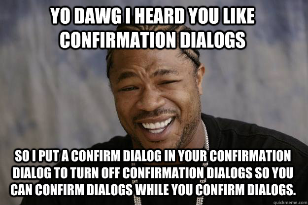 Xzibit meme with the words 'Yo dawg i heard you like confirmation dialogs so i put a confirm dialog in your confirmation dialog to turn off confirmation dialogs so you can confirm dialogs while you confirm dialogs.'